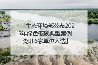 生态环境部公布2025年绿色低碳典型案例 湖北6家单位入选