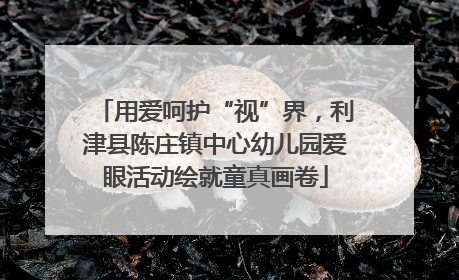 用爱呵护“视”界，利津县陈庄镇中心幼儿园爱眼活动绘就童真画卷