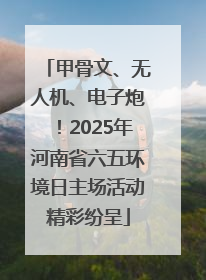 甲骨文、无人机、电子炮！2025年河南省六五环境日主场活动精彩纷呈