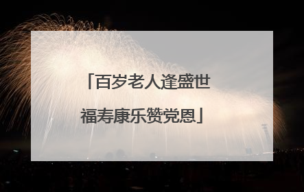 百岁老人逢盛世 福寿康乐赞党恩