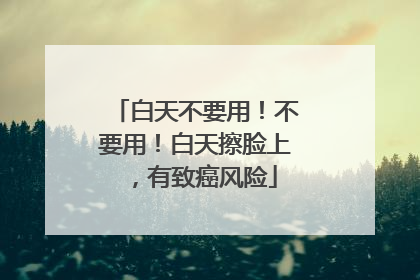 白天不要用！不要用！白天擦脸上，有致癌风险