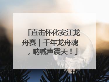 直击怀化安江龙舟赛｜千年龙舟魂，呐喊声震天！