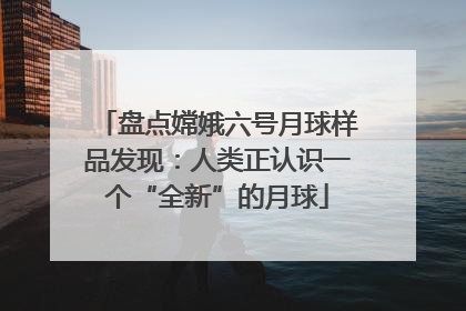 盘点嫦娥六号月球样品发现：人类正认识一个“全新”的月球