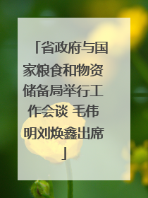 省政府与国家粮食和物资储备局举行工作会谈 毛伟明刘焕鑫出席
