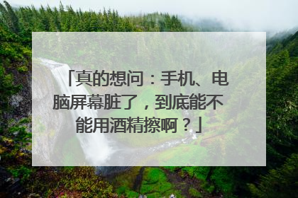 真的想问：手机、电脑屏幕脏了，到底能不能用酒精擦啊？