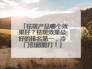 祛斑产品哪个效果好？祛斑效果最好的排名第一，冷门但超能打！