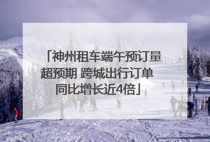 神州租车端午预订量超预期 跨城出行订单同比增长近4倍