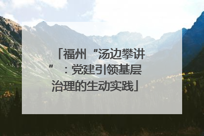 福州“汤边攀讲”：党建引领基层治理的生动实践