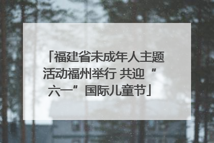 福建省未成年人主题活动福州举行 共迎“六一”国际儿童节