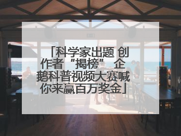 科学家出题 创作者“揭榜” 企鹅科普视频大赛喊你来赢百万奖金