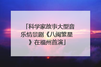 科学家故事大型音乐情景剧《八闽繁星》在福州首演