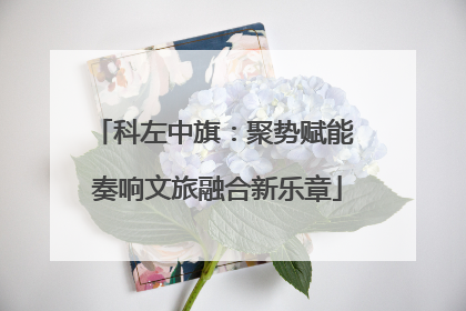 科左中旗：聚势赋能 奏响文旅融合新乐章
