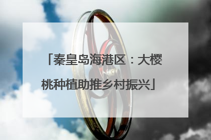 秦皇岛海港区：大樱桃种植助推乡村振兴