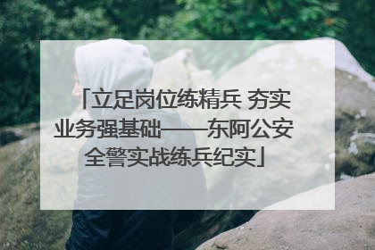 立足岗位练精兵 夯实业务强基础——东阿公安全警实战练兵纪实