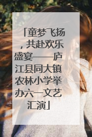 童梦飞扬，共赴欢乐盛宴——庐江县同大镇农林小学举办六一文艺汇演