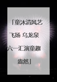 童沐清风艺飞扬 乌龙泉六一汇演童趣盎然