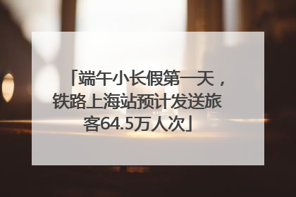 端午小长假第一天，铁路上海站预计发送旅客64.5万人次