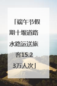 端午节假期十堰道路水路运送旅客15.23万人次