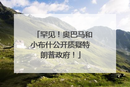 罕见！奥巴马和小布什公开质疑特朗普政府！