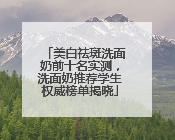 美白祛斑洗面奶前十名实测，洗面奶推荐学生权威榜单揭晓