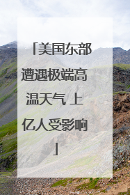 美国东部遭遇极端高温天气 上亿人受影响