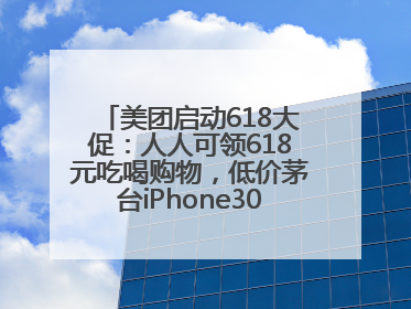 美团启动618大促：人人可领618元吃喝购物，低价茅台iPhone30分钟送达