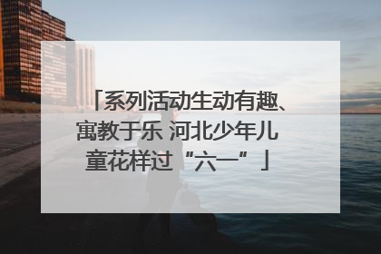 系列活动生动有趣、寓教于乐 河北少年儿童花样过“六一”