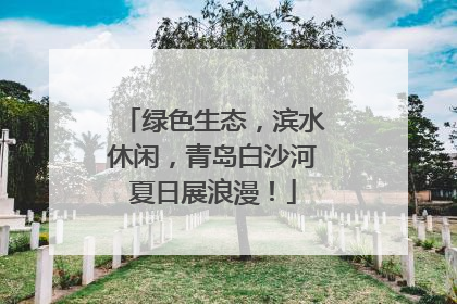 绿色生态，滨水休闲，青岛白沙河夏日展浪漫！