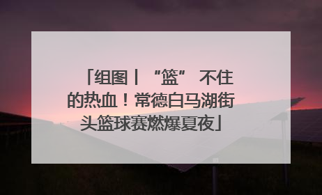 组图丨“篮” 不住的热血！常德白马湖街头篮球赛燃爆夏夜