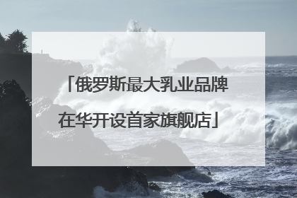 俄罗斯最大乳业品牌在华开设首家旗舰店
