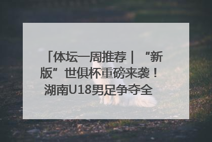 体坛一周推荐｜“新版”世俱杯重磅来袭！湖南U18男足争夺全运资格！郑钦文“草地”很忙……