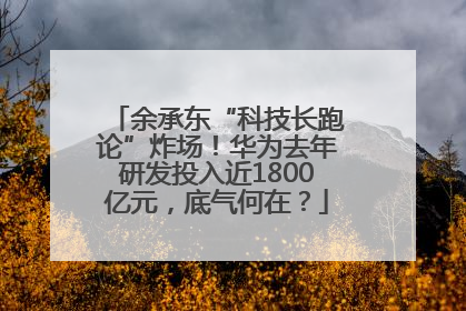 余承东“科技长跑论”炸场！华为去年研发投入近1800亿元，底气何在？
