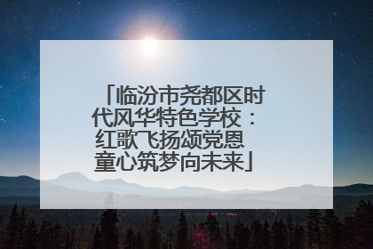 临汾市尧都区时代风华特色学校：红歌飞扬颂党恩 童心筑梦向未来