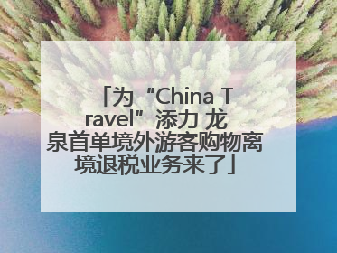 为“China Travel”添力 龙泉首单境外游客购物离境退税业务来了