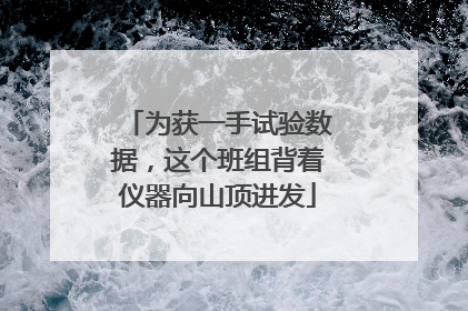 为获一手试验数据，这个班组背着仪器向山顶进发