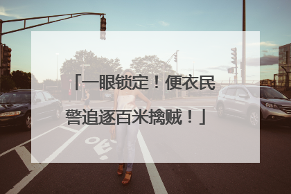 一眼锁定！便衣民警追逐百米擒贼！