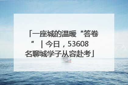 一座城的温暖“答卷”｜今日，53608名聊城学子从容赴考