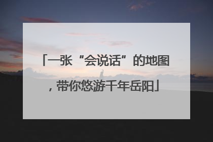 一张“会说话”的地图，带你悠游千年岳阳