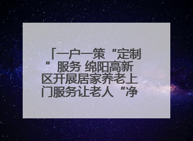 一户一策“定制”服务 绵阳高新区开展居家养老上门服务让老人“净”享安康