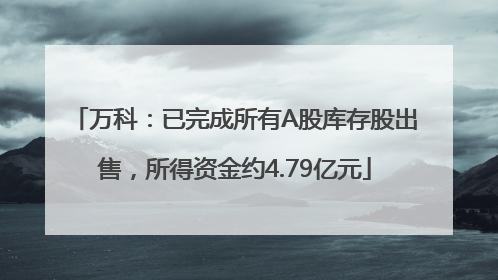 万科：已完成所有A股库存股出售，所得资金约4.79亿元