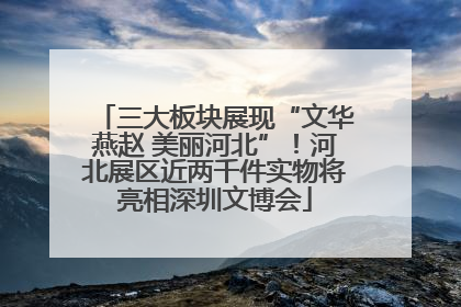 三大板块展现“文华燕赵 美丽河北”！河北展区近两千件实物将亮相深圳文博会