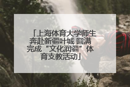 上海体育大学师生奔赴新疆叶城 圆满完成“文化润疆”体育支教活动