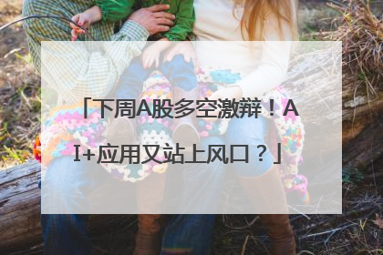 下周A股多空激辩！AI+应用又站上风口？