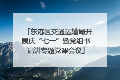 东港区交通运输局开展庆“七一”暨党组书记讲专题党课会议