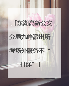东湖高新公安分局九峰派出所考场外服务不“打烊”