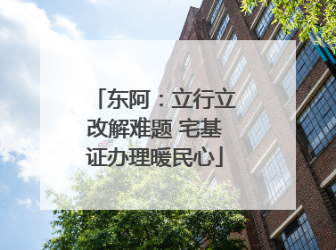 东阿：立行立改解难题 宅基证办理暖民心