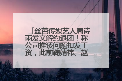 丝芭传媒艺人周诗雨发文解约退团！称公司推诿问题扣发工资，此前鞠婧祎、赵粤等多名艺人解约