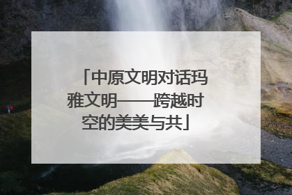 中原文明对话玛雅文明——跨越时空的美美与共