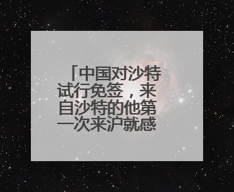 中国对沙特试行免签，来自沙特的他第一次来沪就感受到便利