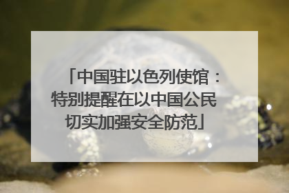 中国驻以色列使馆：特别提醒在以中国公民切实加强安全防范